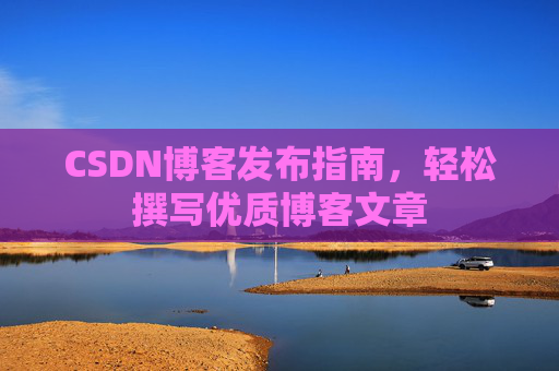 CSDN博客发布指南,轻松撰写优质博客文章 CSDN博客发布指南,轻松撰写优质博客文章